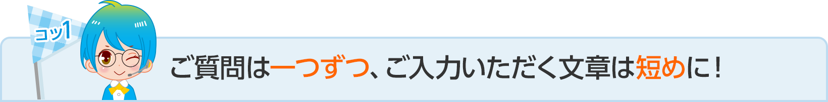 コツ１：ご質問は一つずつ、ご入力いただく文章は短めに！