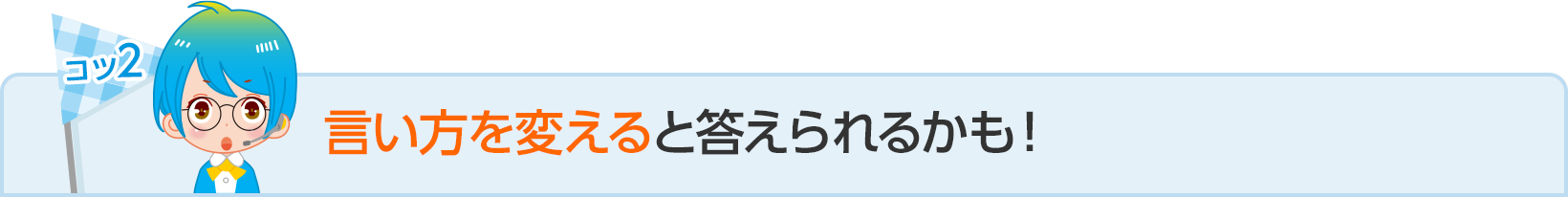 コツ２：言い方を変えると答えられるかも！